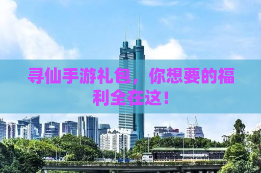 寻仙手游礼包，你想要的福利全在这！
