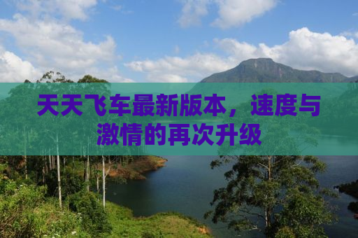 天天飞车最新版本，速度与激情的再次升级