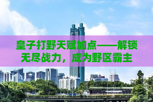 皇子打野天赋加点——解锁无尽战力，成为野区霸主