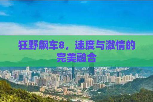狂野飙车8，速度与激情的完美融合