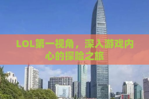 LOL第一视角，深入游戏内心的探险之旅