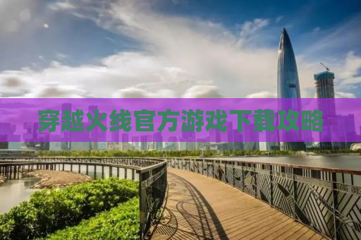 穿越火线官方游戏下载攻略