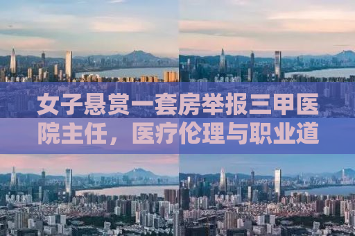 女子悬赏一套房举报三甲医院主任，医疗伦理与职业道德的挑战