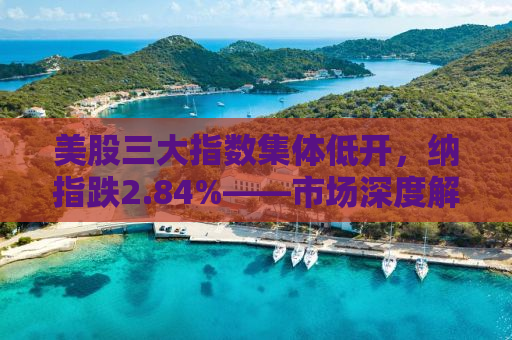 美股三大指数集体低开，纳指跌2.84%——市场深度解析与投资者应对策略