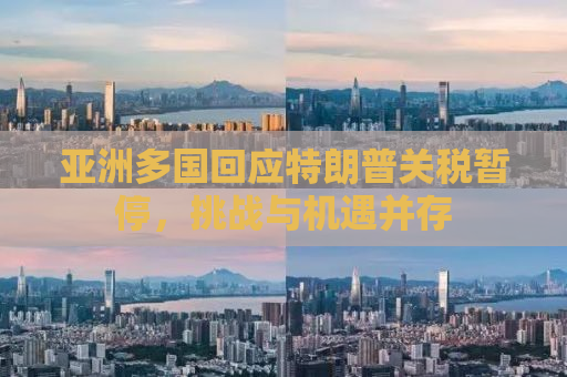亚洲多国回应特朗普关税暂停，挑战与机遇并存