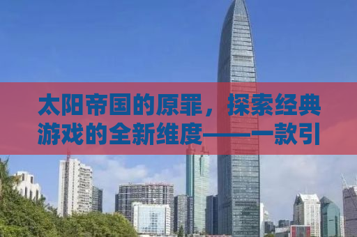 太阳帝国的原罪，探索经典游戏的全新维度——一款引人注目的Mod带来的变革