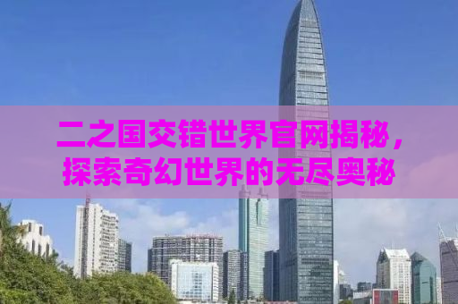 二之国交错世界官网揭秘，探索奇幻世界的无尽奥秘