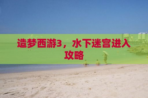 造梦西游3，水下迷宫进入攻略