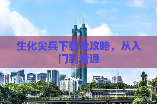生化尖兵下载全攻略，从入门到精通