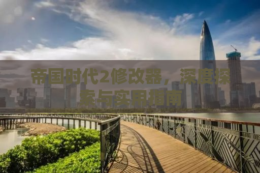 帝国时代2修改器，深度探索与实用指南