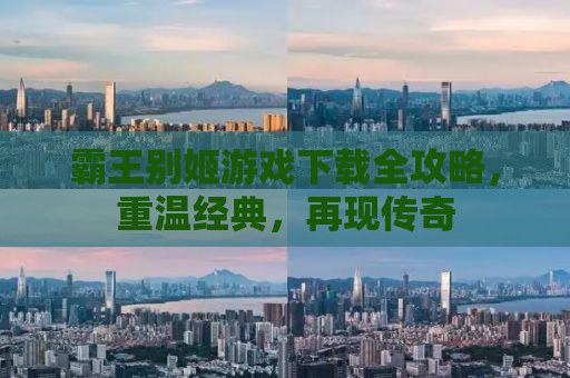 霸王别姬游戏下载全攻略，重温经典，再现传奇