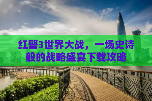 红警3世界大战，一场史诗般的战略盛宴下载攻略