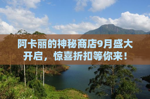 阿卡丽的神秘商店9月盛大开启，惊喜折扣等你来！