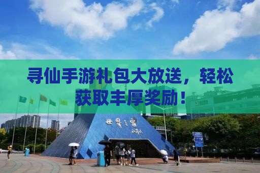 寻仙手游礼包大放送，轻松获取丰厚奖励！
