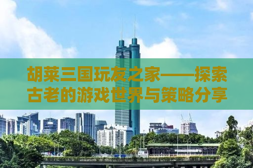 胡莱三国玩友之家——探索古老的游戏世界与策略分享