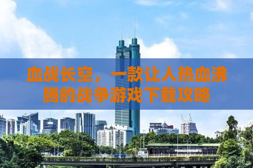 血战长空，一款让人热血沸腾的战争游戏下载攻略
