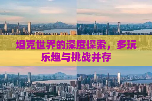 坦克世界的深度探索，多玩乐趣与挑战并存