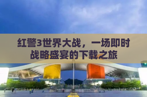 红警3世界大战，一场即时战略盛宴的下载之旅