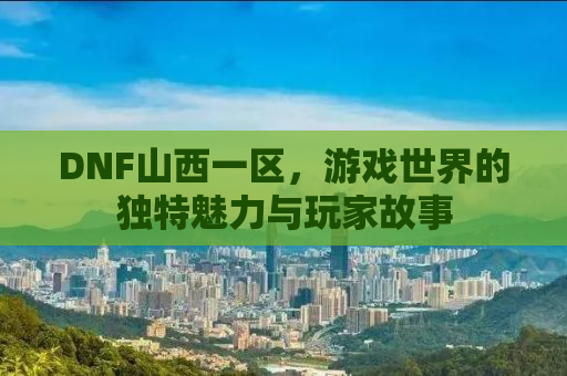 DNF山西一区，游戏世界的独特魅力与玩家故事