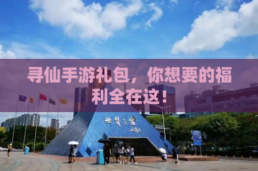 寻仙手游礼包，你想要的福利全在这！