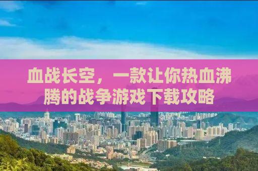 血战长空，一款让你热血沸腾的战争游戏下载攻略