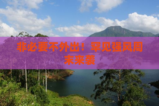 非必要不外出！罕见强风周末来袭