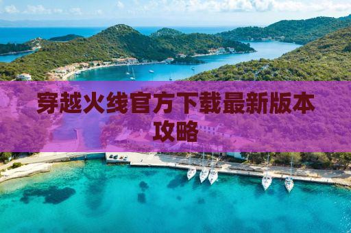 穿越火线官方下载最新版本攻略