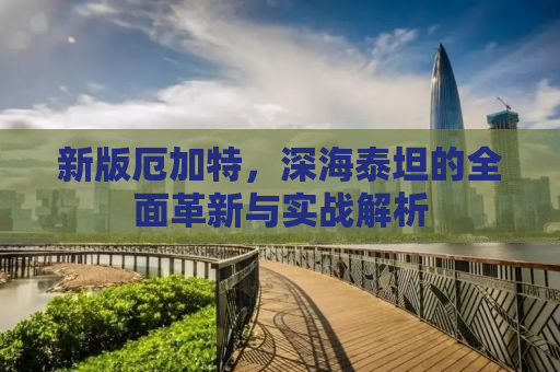 新版厄加特，深海泰坦的全面革新与实战解析
