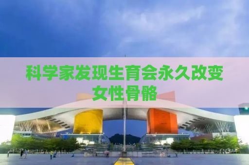 科学家发现生育会永久改变女性骨骼