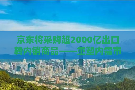 京东将采购超2000亿出口转内销商品——重塑内需市场战略分析
