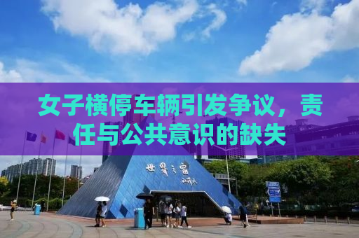 女子横停车辆引发争议，责任与公共意识的缺失