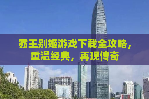 霸王别姬游戏下载全攻略，重温经典，再现传奇
