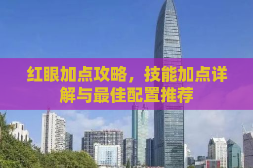 红眼加点攻略，技能加点详解与最佳配置推荐