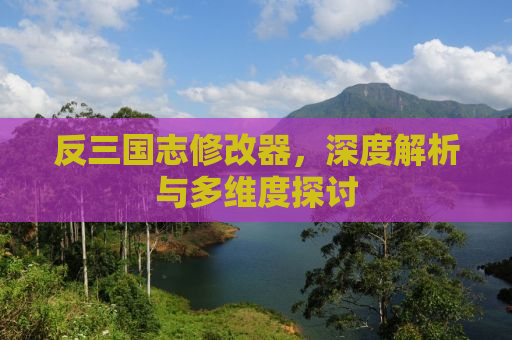反三国志修改器，深度解析与多维度探讨