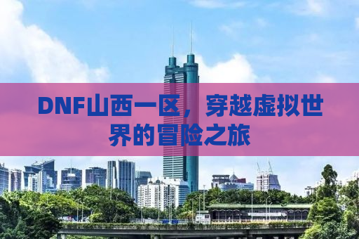DNF山西一区，穿越虚拟世界的冒险之旅