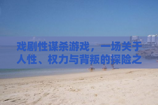 戏剧性谋杀游戏，一场关于人性、权力与背叛的探险之旅