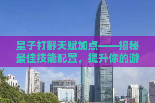皇子打野天赋加点——揭秘最佳技能配置，提升你的游戏实力