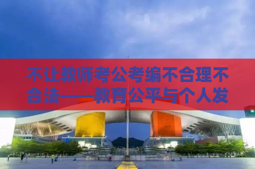 不让教师考公考编不合理不合法——教育公平与个人发展的双重困境