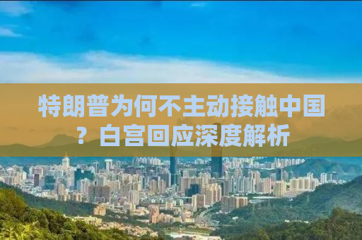 特朗普为何不主动接触中国？白宫回应深度解析