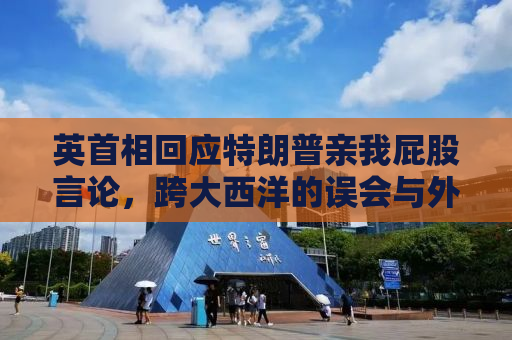 英首相回应特朗普亲我屁股言论，跨大西洋的误会与外交风波
