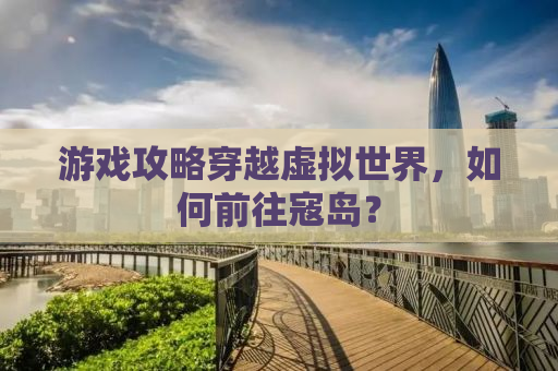 游戏攻略穿越虚拟世界，如何前往寇岛？
