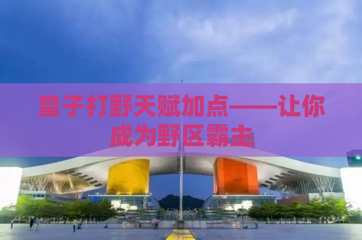 皇子打野天赋加点——让你成为野区霸主
