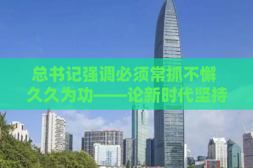 总书记强调必须常抓不懈 久久为功——论新时代坚持与发展的重要力量