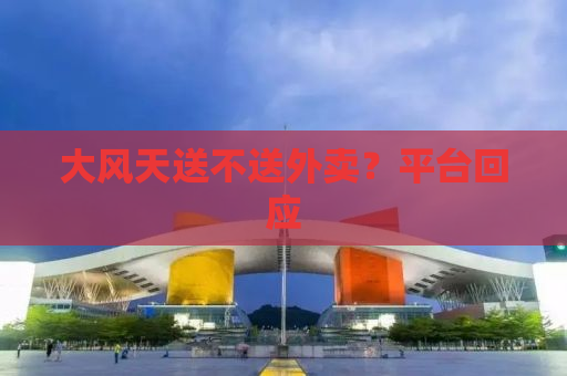 大风天送不送外卖？平台回应