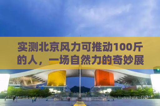实测北京风力可推动100斤的人，一场自然力的奇妙展现