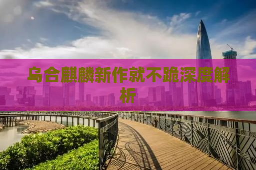 乌合麒麟新作就不跪深度解析