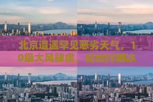 北京遭遇罕见恶劣天气，10级大风肆虐，局地伴随冰雹袭击