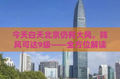 今天白天北京仍有大风，阵风可达9级——全方位解读大风天气及其影响