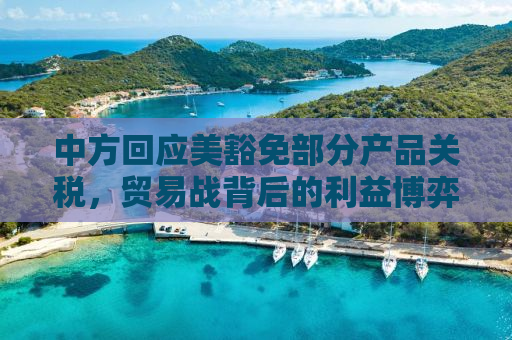 中方回应美豁免部分产品关税，贸易战背后的利益博弈与大国策略