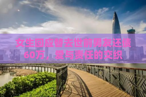 女生回应替去世前男友还债60万，爱与责任的交织